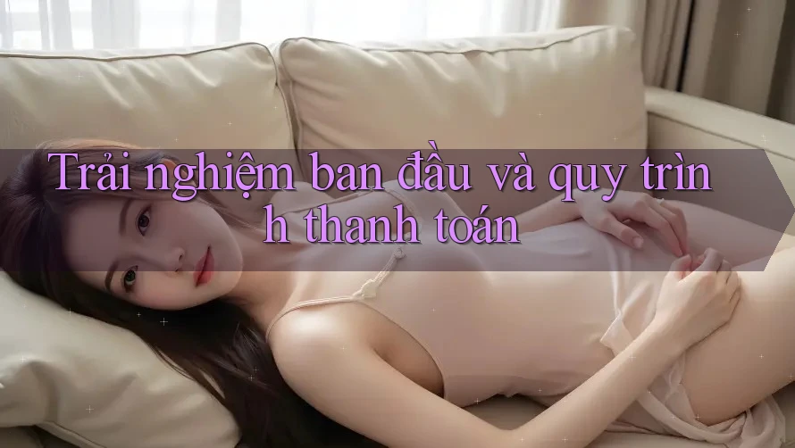Trải nghiệm ban đầu và quy trình thanh toán Trải nghiệm ban đầu và quy trình thanh toán