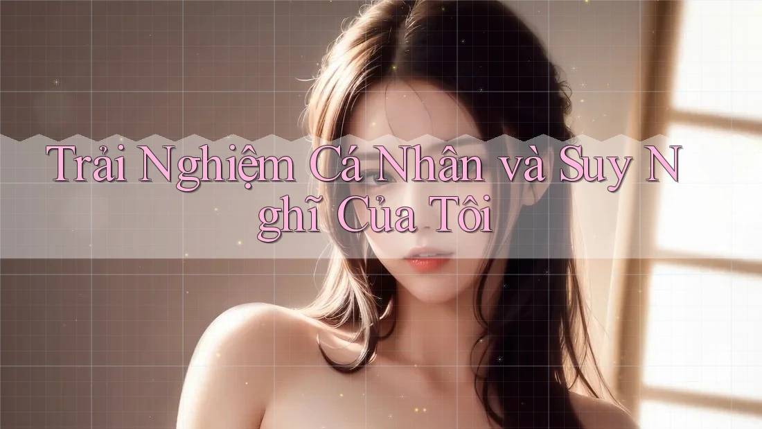 Trải Nghiệm Cá Nhân và Suy Nghĩ Của Tôi
