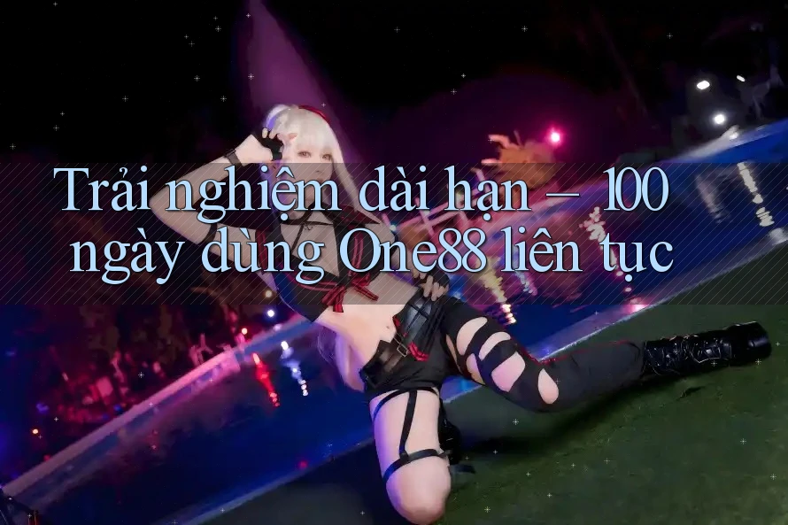 Trải nghiệm dài hạn – 100 ngày dùng One88 liên tục