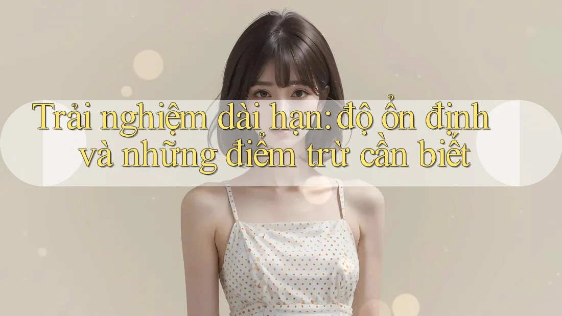 Trải nghiệm dài hạn: độ ổn định và những điểm trừ cần biết Trải nghiệm dài hạn: độ ổn định và những điểm trừ cần biết