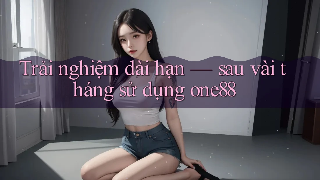 Trải nghiệm dài hạn — sau vài tháng sử dụng one88 Trải nghiệm dài hạn — sau vài tháng sử dụng one88