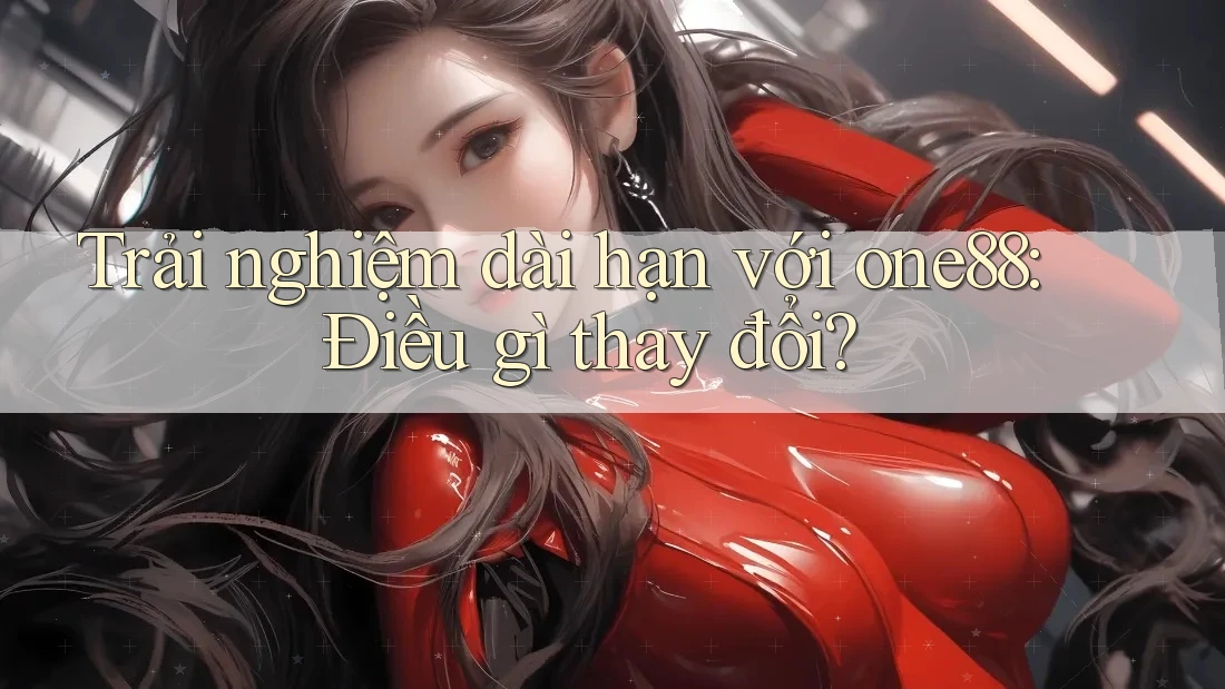Trải nghiệm dài hạn với one88: Điều gì thay đổi?