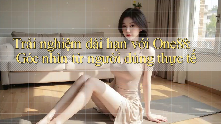 Trải nghiệm dài hạn với One88: Góc nhìn từ người dùng thực tế Trải nghiệm dài hạn với One88: Góc nhìn từ người dùng thực tế