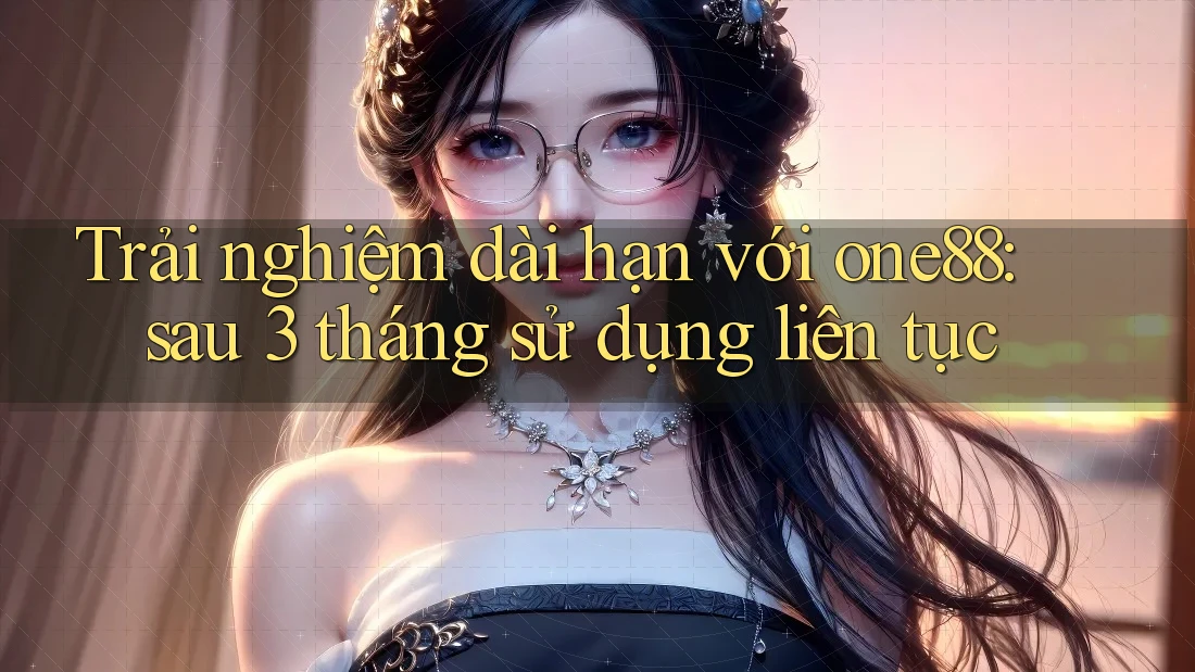 Trải nghiệm dài hạn với one88: sau 3 tháng sử dụng liên tục