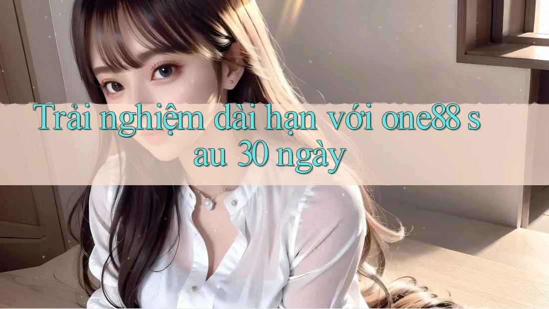 Trải nghiệm dài hạn với one88 sau 30 ngày Trải nghiệm dài hạn với one88 sau 30 ngày