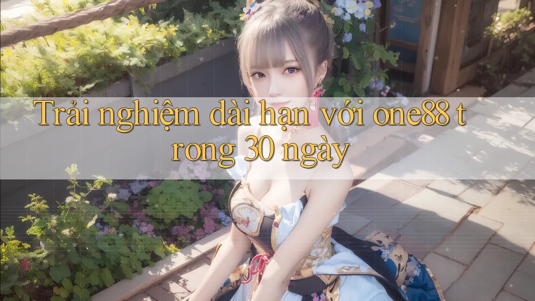 Trải nghiệm dài hạn với one88 trong 30 ngày