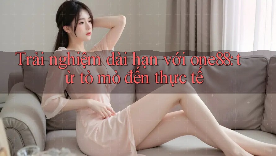 Trải nghiệm dài hạn với one88: từ tò mò đến thực tế Trải nghiệm dài hạn với one88: từ tò mò đến thực tế