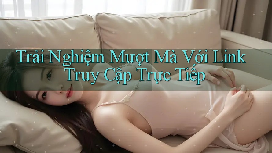 Trải Nghiệm Mượt Mà Với Link Truy Cập Trực Tiếp