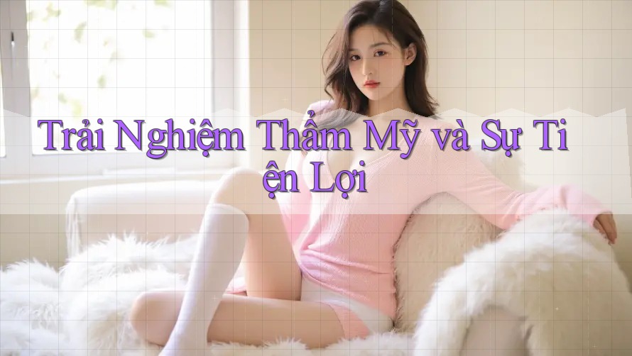 Trải Nghiệm Thẩm Mỹ và Sự Tiện Lợi