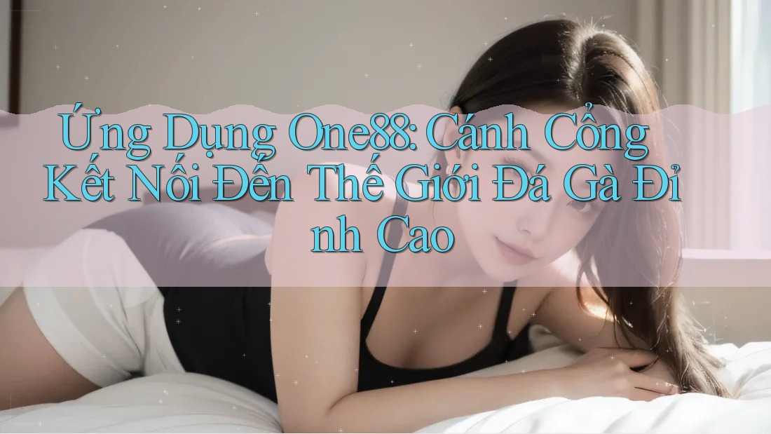 Ứng Dụng One88: Cánh Cổng Kết Nối Đến Thế Giới Đá Gà Đỉnh Cao Ứng Dụng One88: Cánh Cổng Kết Nối Đến Thế Giới Đá Gà Đỉnh Cao