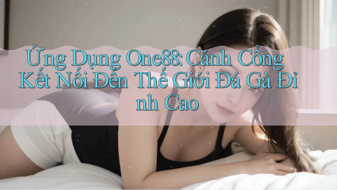 Ứng Dụng One88: Cánh Cổng Kết Nối Đến Thế Giới Đá Gà Đỉnh Cao