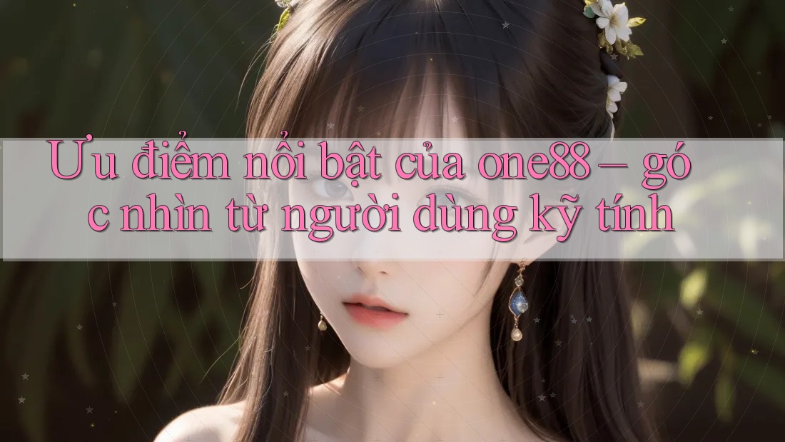 Ưu điểm nổi bật của one88 – góc nhìn từ người dùng kỹ tính