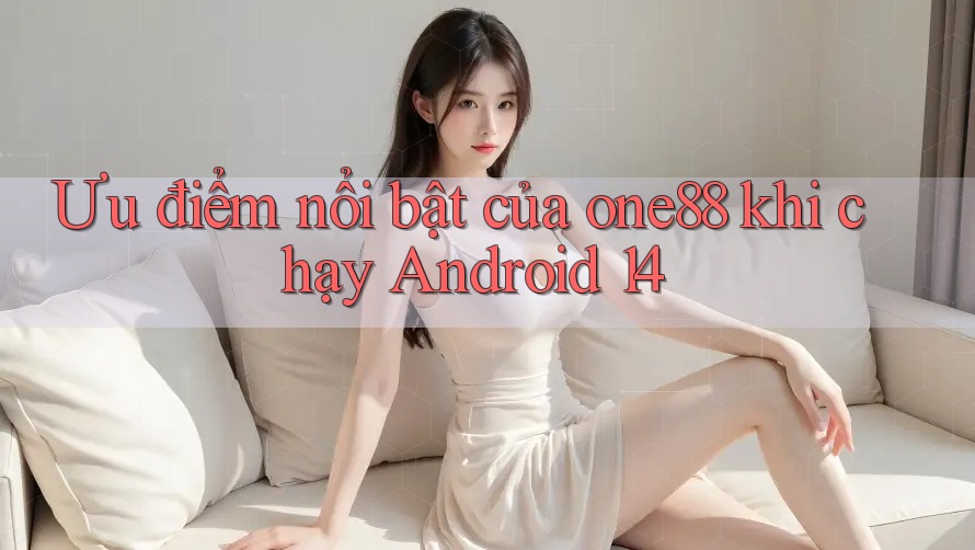 Ưu điểm nổi bật của one88 khi chạy Android 14