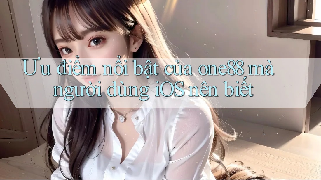 Ưu điểm nổi bật của one88 mà người dùng iOS nên biết