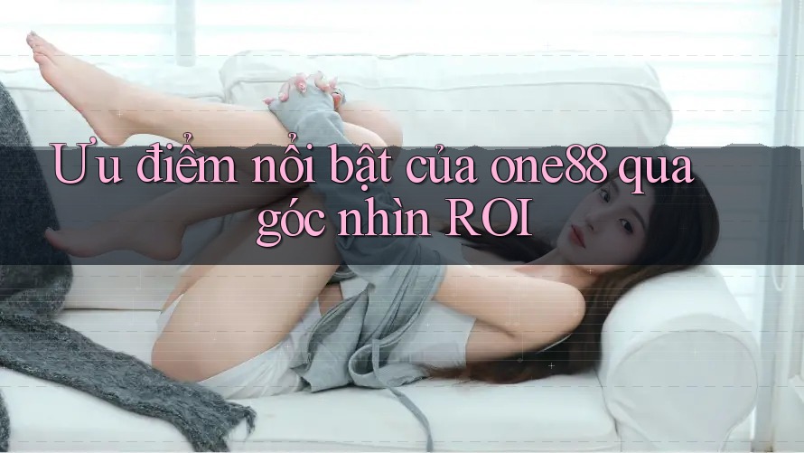 Ưu điểm nổi bật của one88 qua góc nhìn ROI Ưu điểm nổi bật của one88 qua góc nhìn ROI