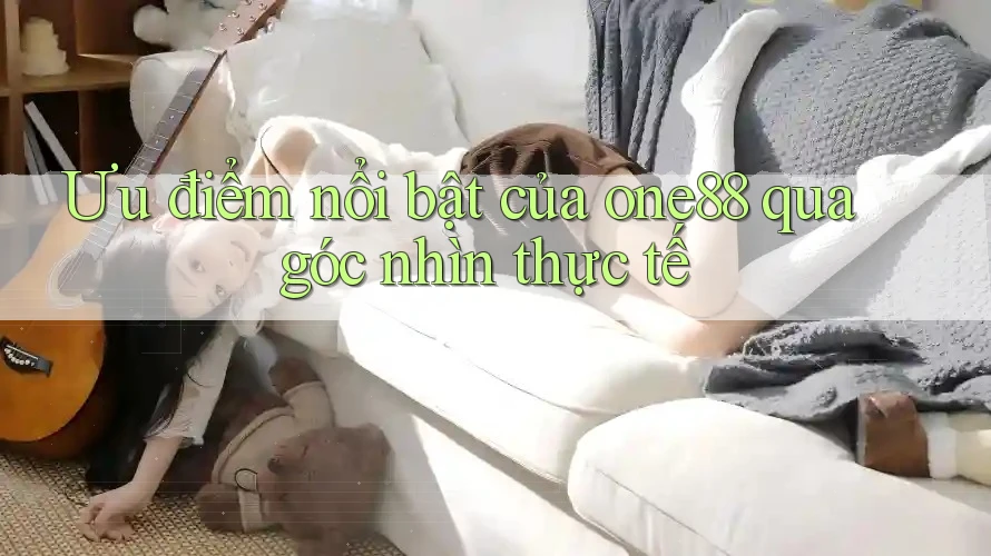 Ưu điểm nổi bật của one88 qua góc nhìn thực tế Ưu điểm nổi bật của one88 qua góc nhìn thực tế