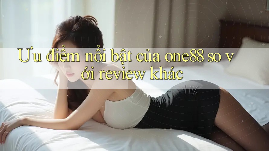 Ưu điểm nổi bật của one88 so với review khác Ưu điểm nổi bật của one88 so với review khác