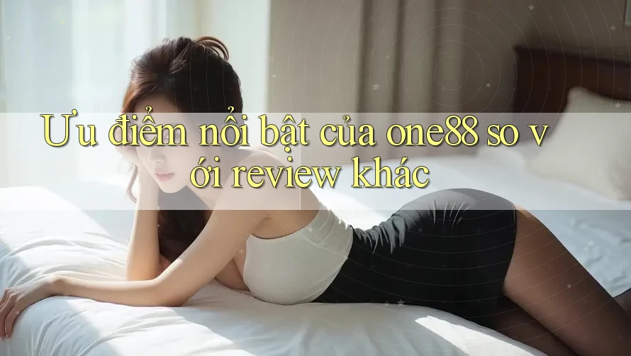 Ưu điểm nổi bật của one88 so với review khác Ưu điểm nổi bật của one88 so với review khác