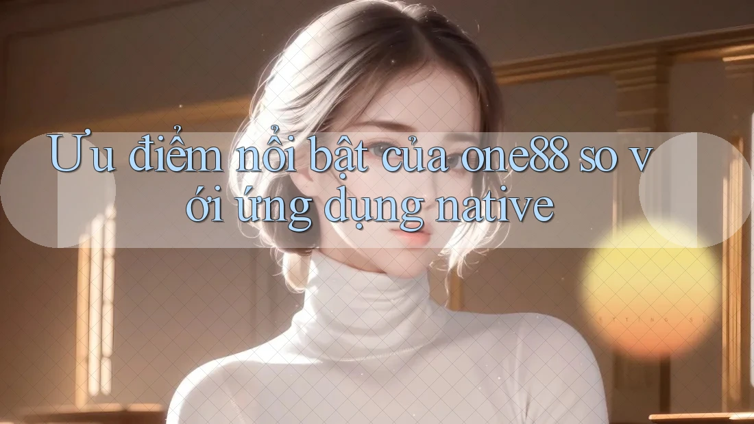 Ưu điểm nổi bật của one88 so với ứng dụng native