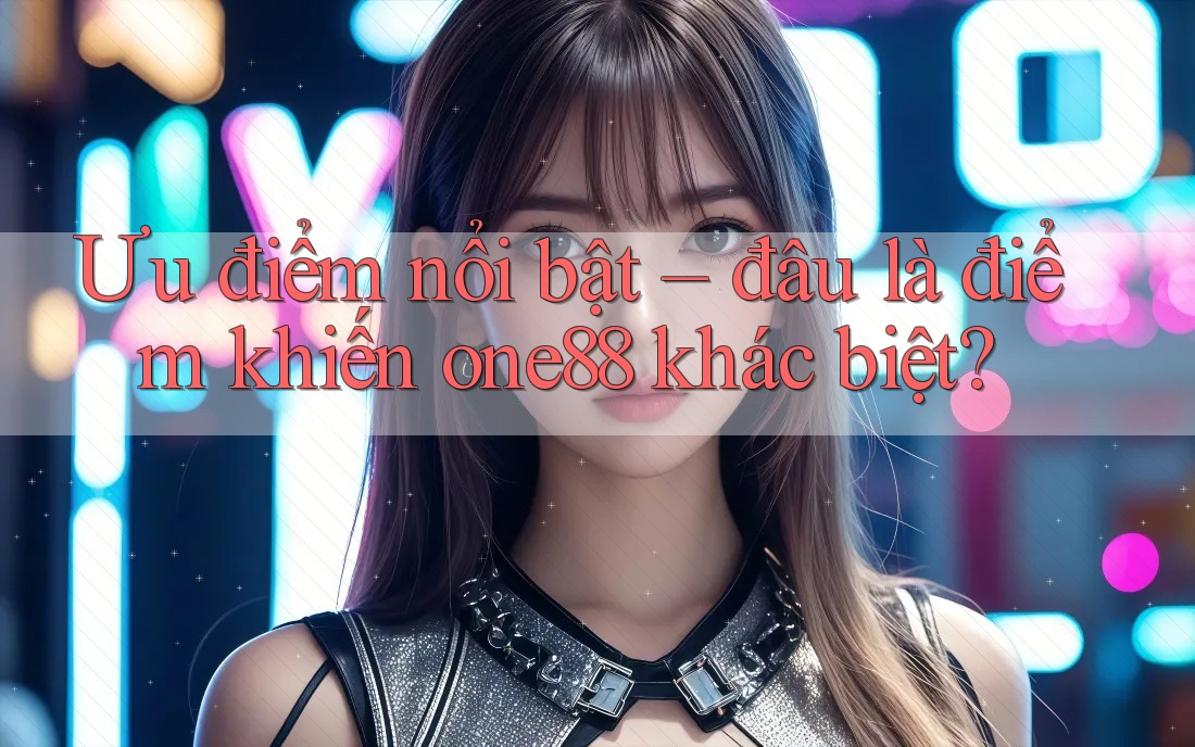 Ưu điểm nổi bật – đâu là điểm khiến one88 khác biệt? Ưu điểm nổi bật – đâu là điểm khiến one88 khác biệt?