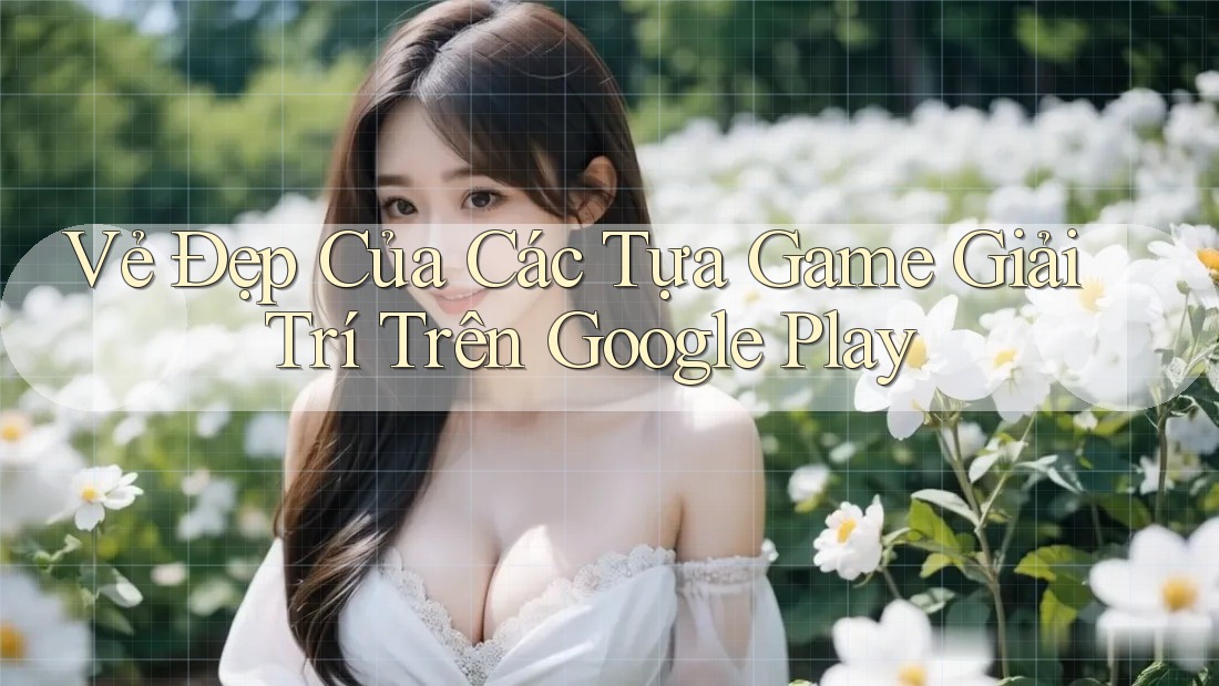 Vẻ Đẹp Của Các Tựa Game Giải Trí Trên Google Play