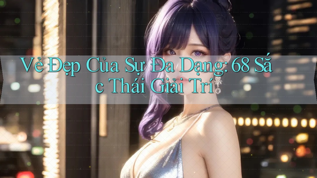 Vẻ Đẹp Của Sự Đa Dạng: 68 Sắc Thái Giải Trí