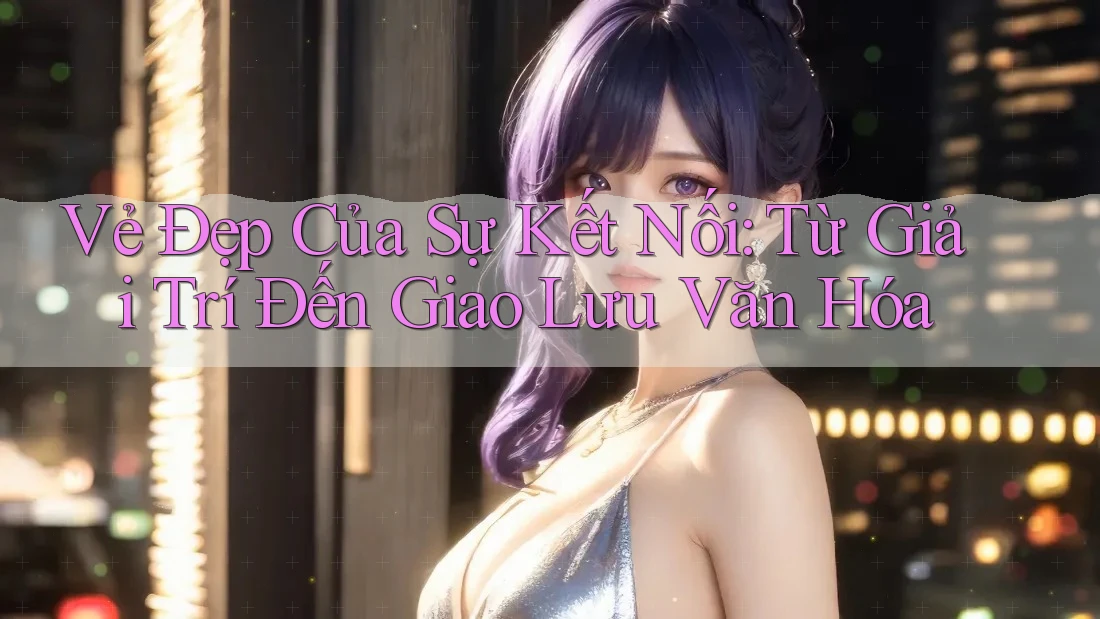 Vẻ Đẹp Của Sự Kết Nối: Từ Giải Trí Đến Giao Lưu Văn Hóa Vẻ Đẹp Của Sự Kết Nối: Từ Giải Trí Đến Giao Lưu Văn Hóa