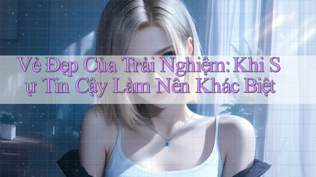 Vẻ Đẹp Của Trải Nghiệm: Khi Sự Tin Cậy Làm Nên Khác Biệt Vẻ Đẹp Của Trải Nghiệm: Khi Sự Tin Cậy Làm Nên Khác Biệt