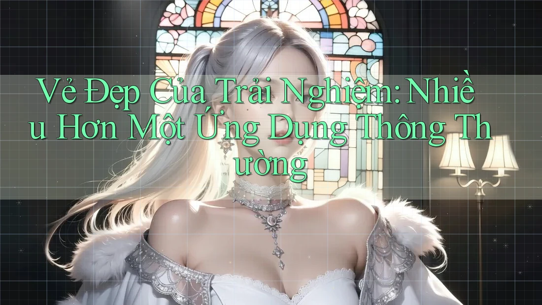 Vẻ Đẹp Của Trải Nghiệm: Nhiều Hơn Một Ứng Dụng Thông Thường