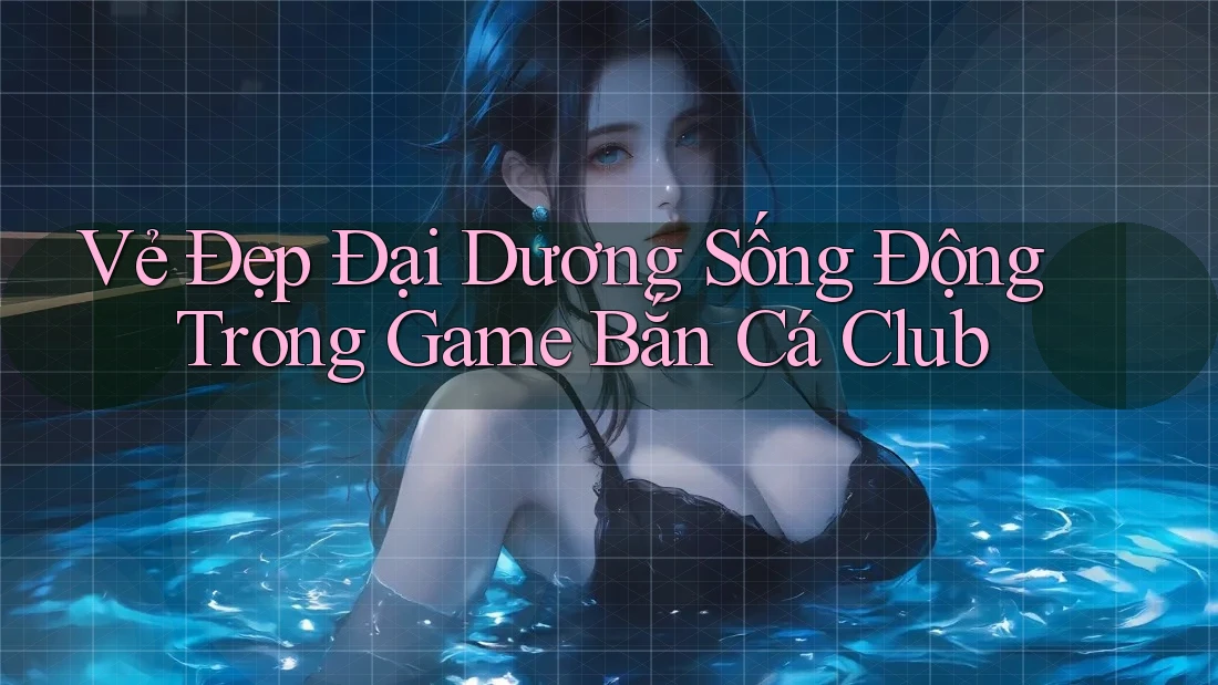 Vẻ Đẹp Đại Dương Sống Động Trong Game Bắn Cá Club Vẻ Đẹp Đại Dương Sống Động Trong Game Bắn Cá Club