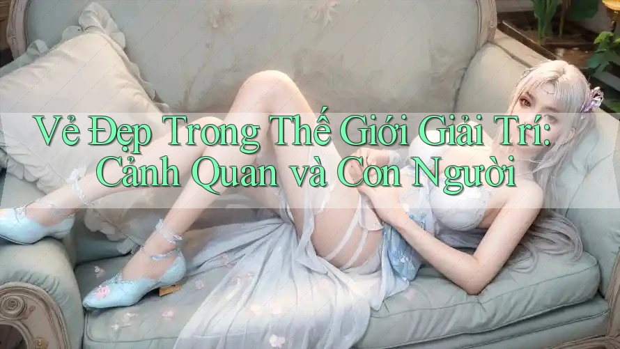 Vẻ Đẹp Trong Thế Giới Giải Trí: Cảnh Quan và Con Người