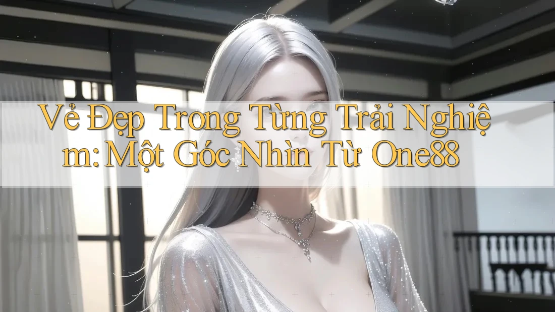 Vẻ Đẹp Trong Từng Trải Nghiệm: Một Góc Nhìn Từ One88