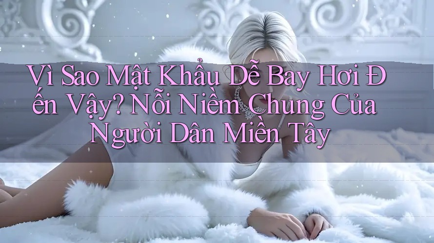 Vì Sao Mật Khẩu Dễ Bay Hơi Đến Vậy? Nỗi Niềm Chung Của Người Dân Miền Tây Vì Sao Mật Khẩu Dễ Bay Hơi Đến Vậy? Nỗi Niềm Chung Của Người Dân Miền Tây