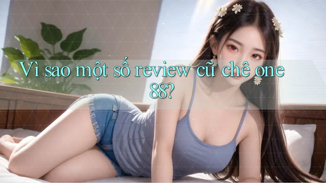 Vì sao một số review cũ chê one88? Vì sao một số review cũ chê one88?