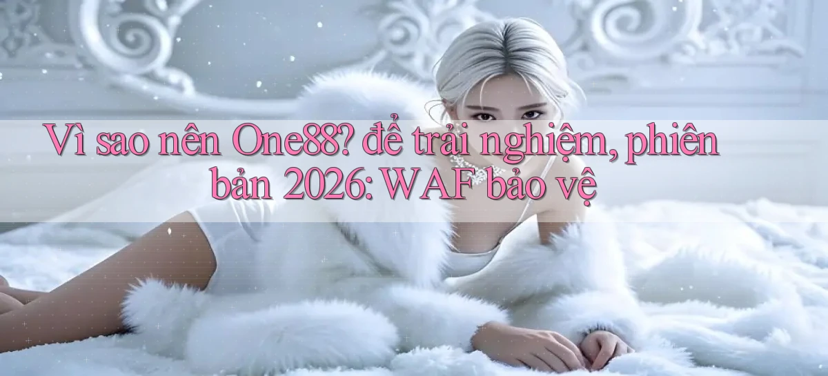 Vì sao nên One88 để trải nghiệm, phiên bản 2026 WAF bảo vệ
