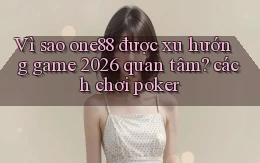 Vì sao one88 được xu hướng game 2026 quan tâm cách chơi poker