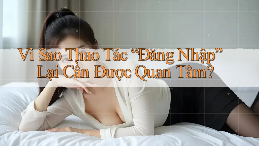 Vì Sao Thao Tác “Đăng Nhập” Lại Cần Được Quan Tâm? Vì Sao Thao Tác “Đăng Nhập” Lại Cần Được Quan Tâm?