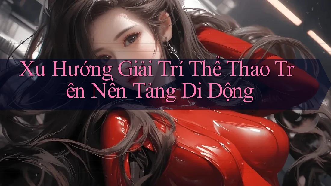 Xu Hướng Giải Trí Thể Thao Trên Nền Tảng Di Động