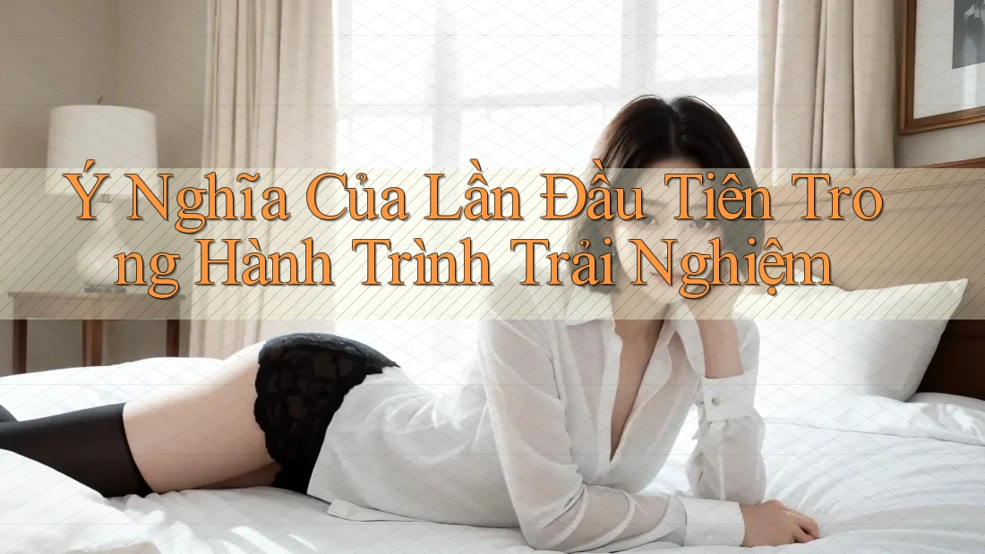 Ý Nghĩa Của Lần Đầu Tiên Trong Hành Trình Trải Nghiệm Ý Nghĩa Của Lần Đầu Tiên Trong Hành Trình Trải Nghiệm